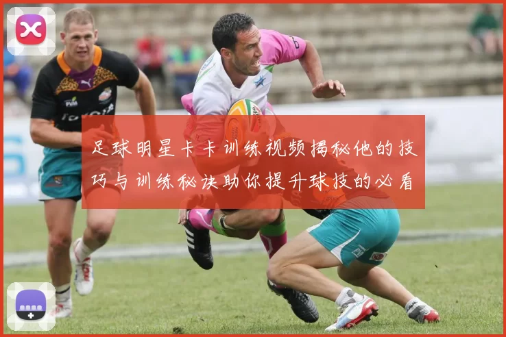 足球明星卡卡训练视频揭秘他的技巧与训练秘诀助你提升球技的必看内容