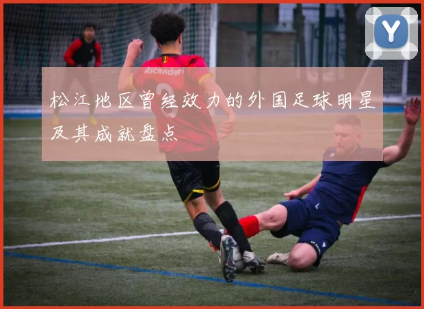 松江地区曾经效力的外国足球明星及其成就盘点