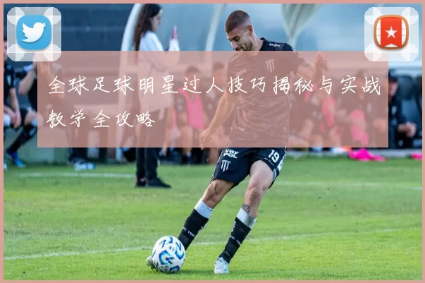 全球足球明星过人技巧揭秘与实战教学全攻略