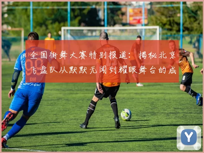 全国街舞大赛特别报道：揭秘北京飞盘队从默默无闻到耀眼舞台的成长历程