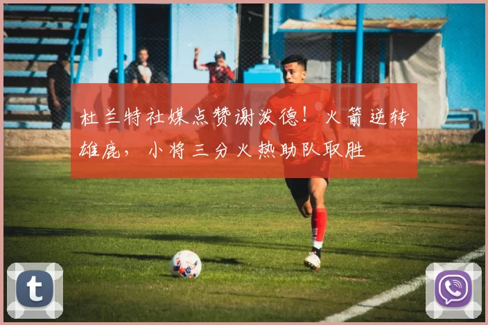 杜兰特社媒点赞谢泼德！火箭逆转雄鹿，小将三分火热助队取胜