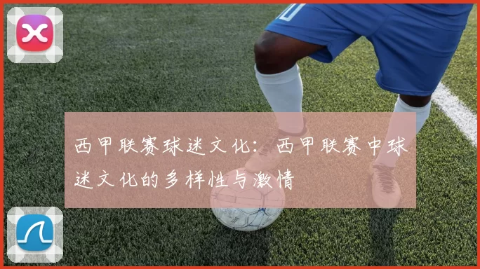 西甲联赛球迷文化：西甲联赛中球迷文化的多样性与激情
