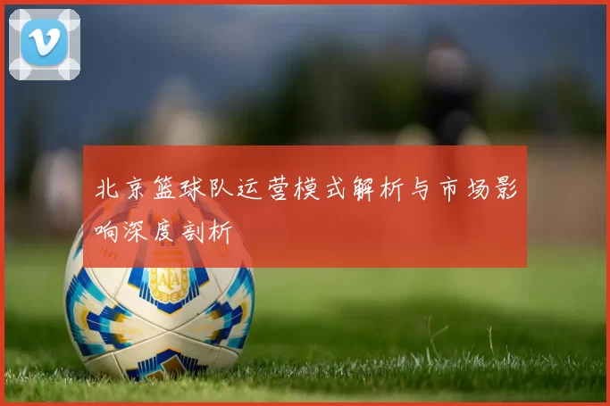北京篮球队运营模式解析与市场影响深度剖析