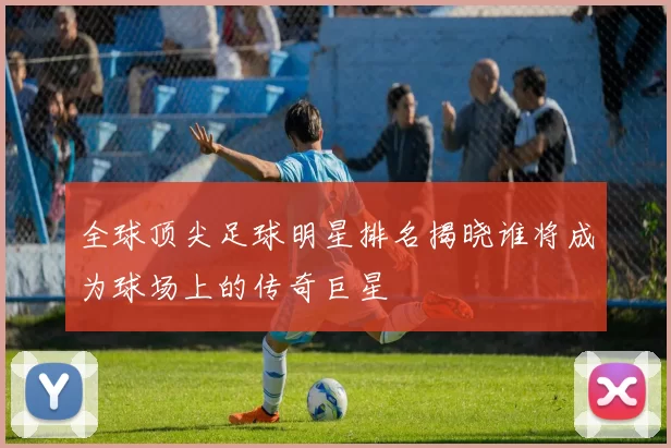 全球顶尖足球明星排名揭晓谁将成为球场上的传奇巨星