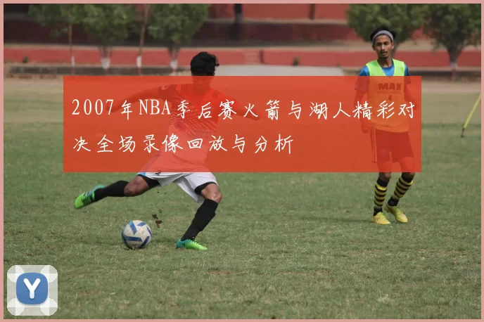 2007年NBA季后赛火箭与湖人精彩对决全场录像回放与分析