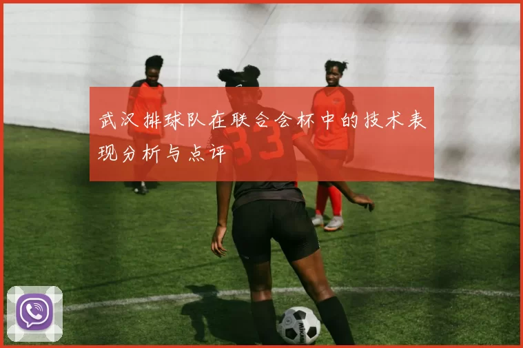 武汉排球队在联合会杯中的技术表现分析与点评