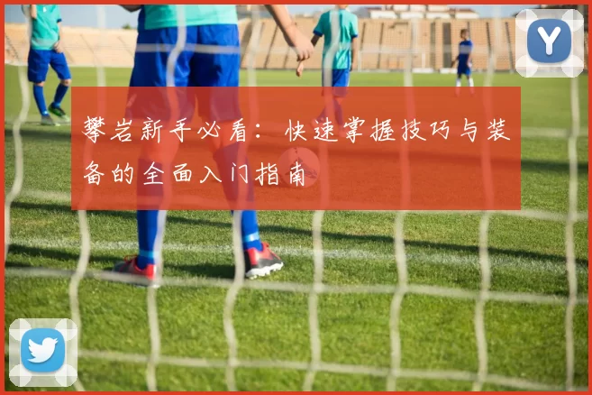 攀岩新手必看：快速掌握技巧与装备的全面入门指南