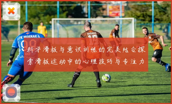 科学滑板与意识训练的完美结合探索滑板运动中的心理技巧与专注力提升方法