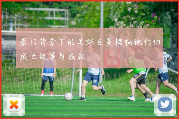 豪门背景下的足球巨星揭秘他们的成长故事与成就