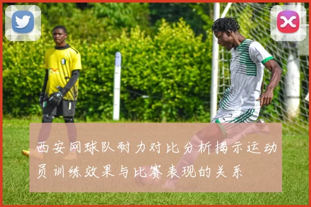 西安网球队耐力对比分析揭示运动员训练效果与比赛表现的关系