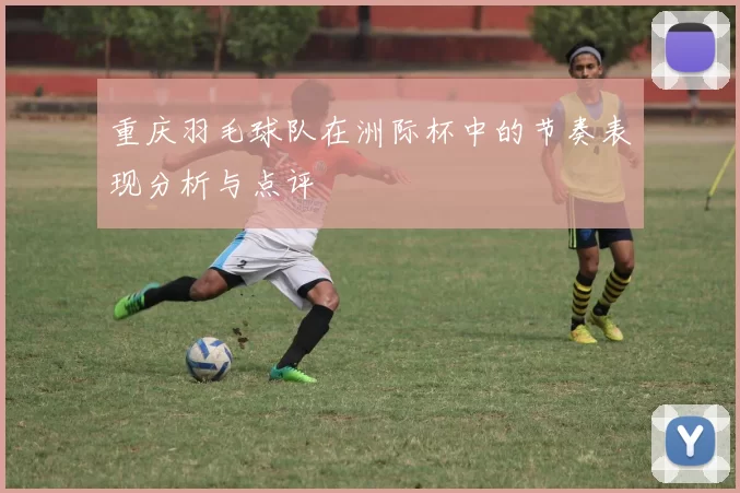 重庆羽毛球队在洲际杯中的节奏表现分析与点评