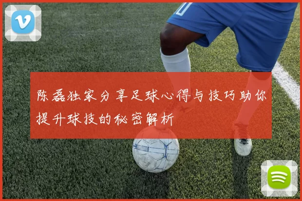 陈磊独家分享足球心得与技巧助你提升球技的秘密解析