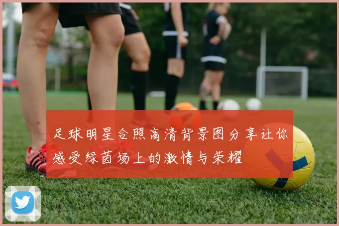 足球明星合照高清背景图分享让你感受绿茵场上的激情与荣耀