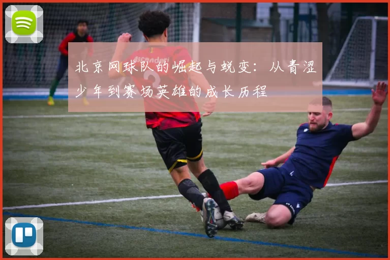北京网球队的崛起与蜕变：从青涩少年到赛场英雄的成长历程