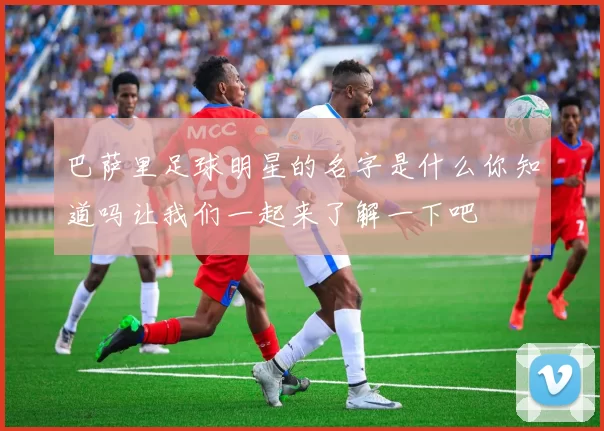 巴萨里足球明星的名字是什么你知道吗让我们一起来了解一下吧