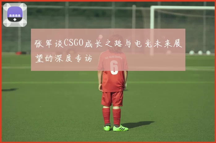 张军谈CSGO成长之路与电竞未来展望的深度专访
