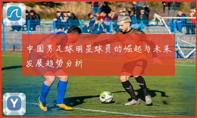 中国男足球明星球员的崛起与未来发展趋势分析