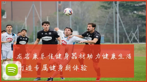 龙岩康乐佳健身器材助力健康生活 打造专属健身新体验