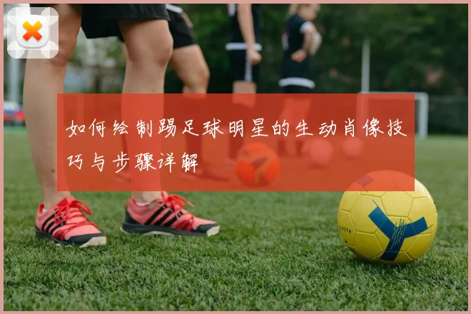 如何绘制踢足球明星的生动肖像技巧与步骤详解