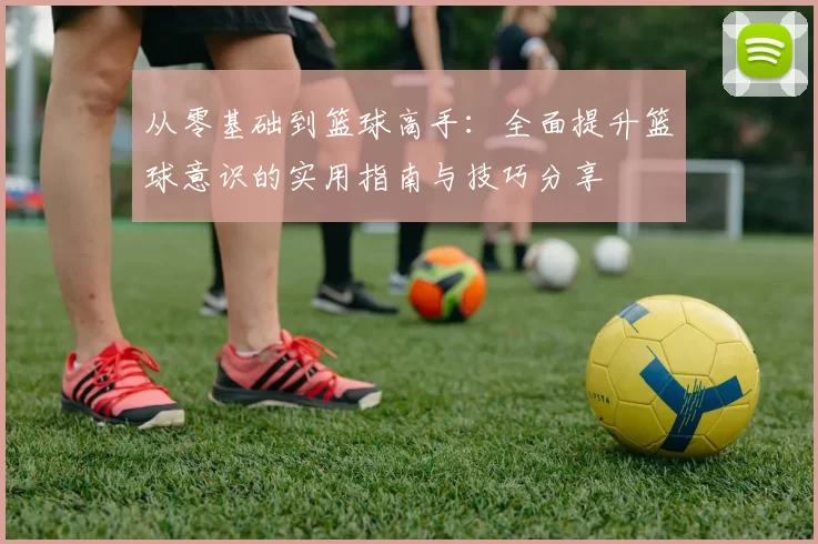从零基础到篮球高手：全面提升篮球意识的实用指南与技巧分享