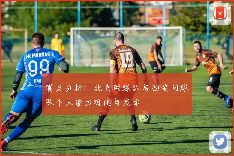 赛后分析：北京网球队与西安网球队个人能力对比与启示