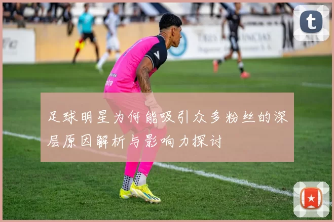 足球明星为何能吸引众多粉丝的深层原因解析与影响力探讨