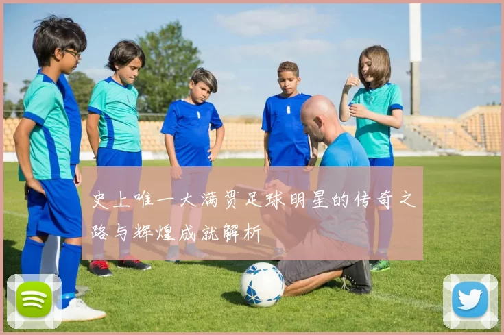 史上唯一大满贯足球明星的传奇之路与辉煌成就解析