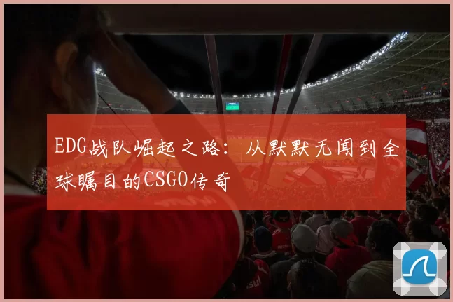 EDG战队崛起之路：从默默无闻到全球瞩目的CSGO传奇