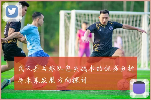 武汉乒乓球队包夹战术的优劣分析与未来发展方向探讨