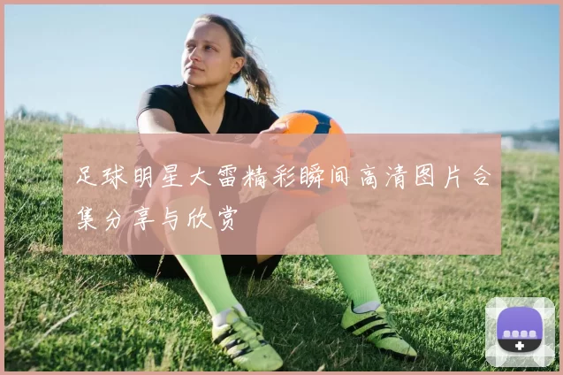 足球明星大雷精彩瞬间高清图片合集分享与欣赏