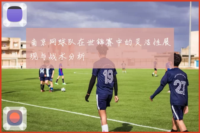 南京网球队在世锦赛中的灵活性展现与战术分析