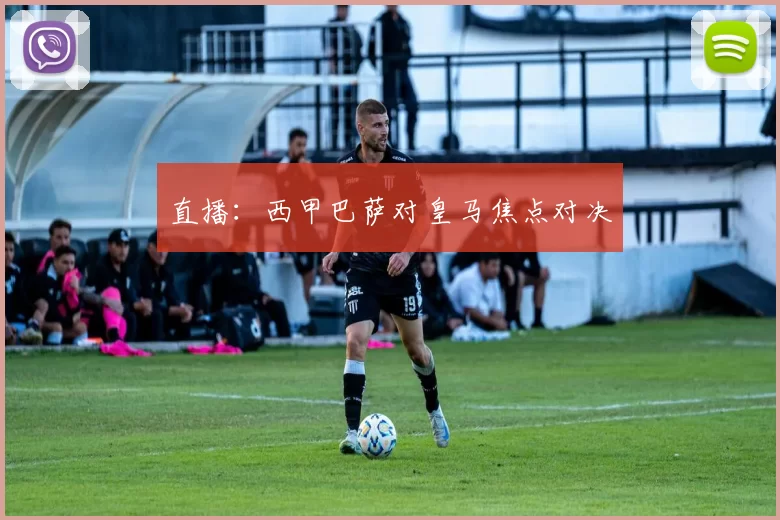 直播：西甲巴萨对皇马焦点对决