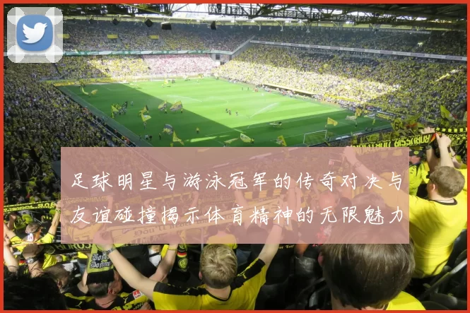 足球明星与游泳冠军的传奇对决与友谊碰撞揭示体育精神的无限魅力