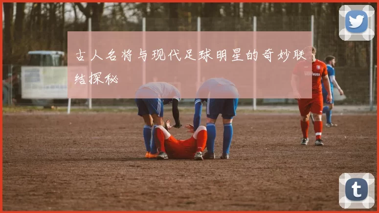古人名将与现代足球明星的奇妙联结探秘