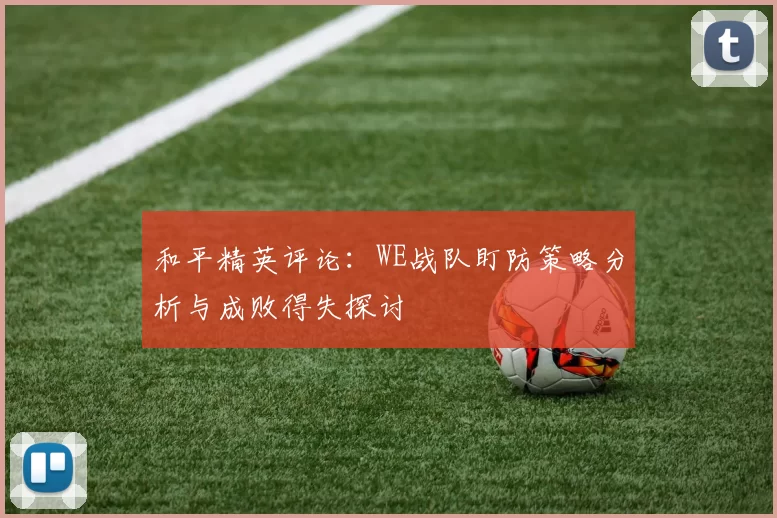 和平精英评论：WE战队盯防策略分析与成败得失探讨