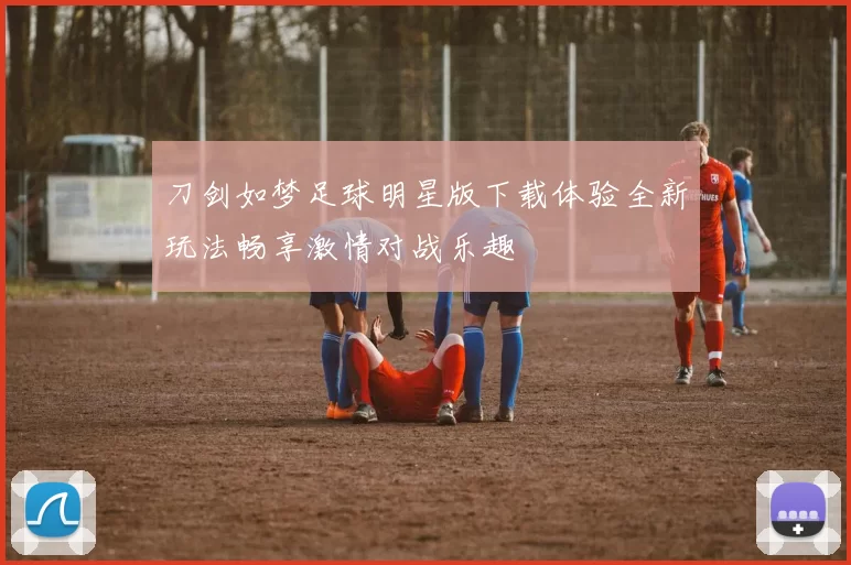 刀剑如梦足球明星版下载体验全新玩法畅享激情对战乐趣