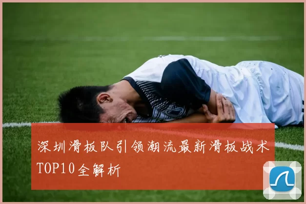 深圳滑板队引领潮流最新滑板战术TOP10全解析