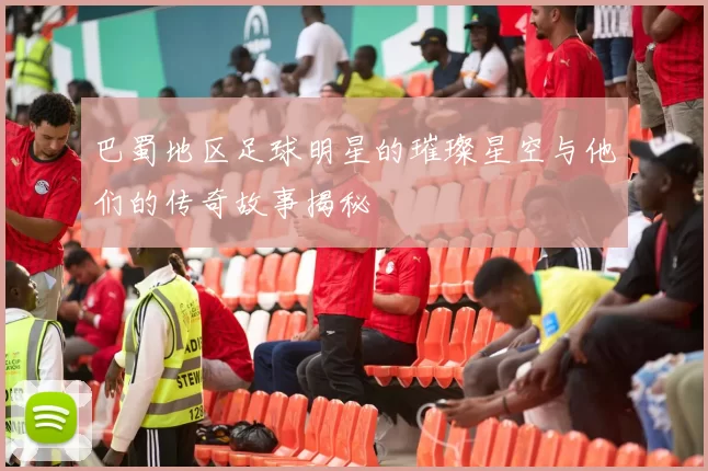 巴蜀地区足球明星的璀璨星空与他们的传奇故事揭秘