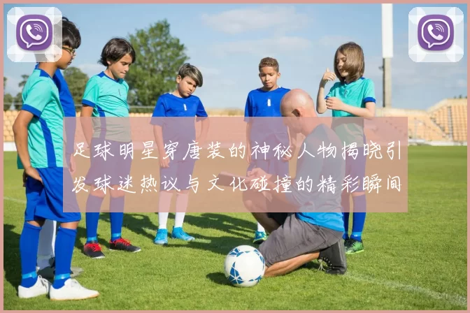 足球明星穿唐装的神秘人物揭晓引发球迷热议与文化碰撞的精彩瞬间