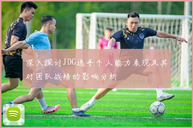 深入探讨JDG选手个人能力表现及其对团队战绩的影响分析