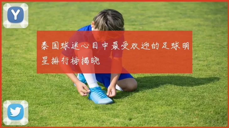 泰国球迷心目中最受欢迎的足球明星排行榜揭晓