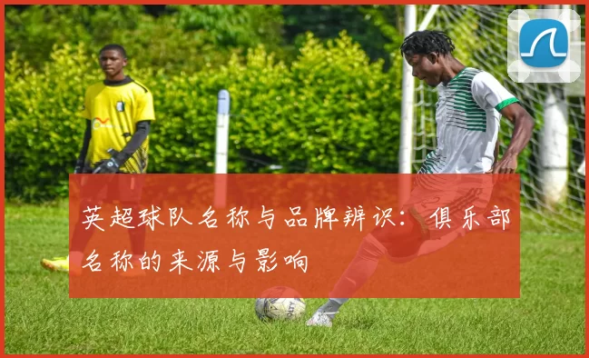 英超球队名称与品牌辨识：俱乐部名称的来源与影响