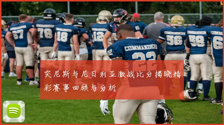 突尼斯与尼日利亚激战比分揭晓精彩赛事回顾与分析