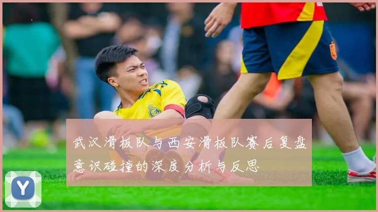 武汉滑板队与西安滑板队赛后复盘意识碰撞的深度分析与反思