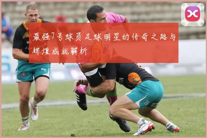 最强7号球员足球明星的传奇之路与辉煌成就解析
