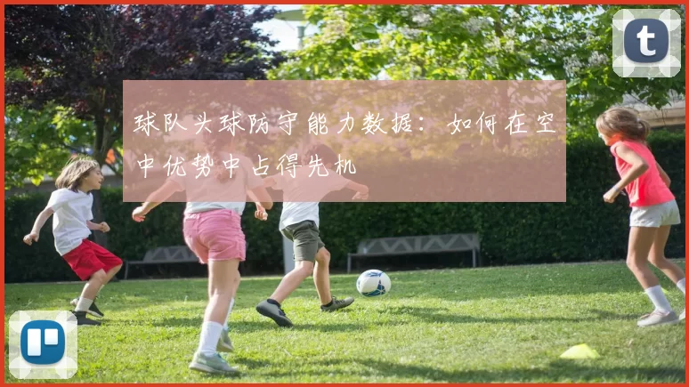球队头球防守能力数据：如何在空中优势中占得先机