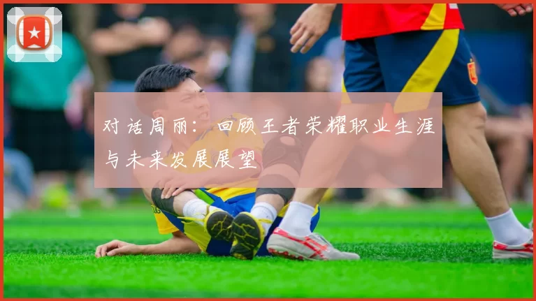 对话周丽：回顾王者荣耀职业生涯与未来发展展望