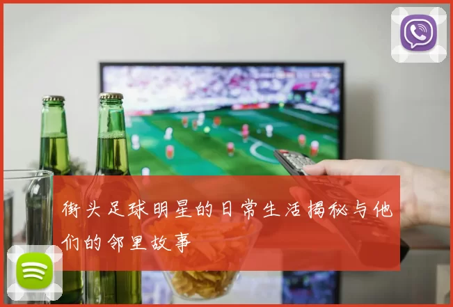 街头足球明星的日常生活揭秘与他们的邻里故事