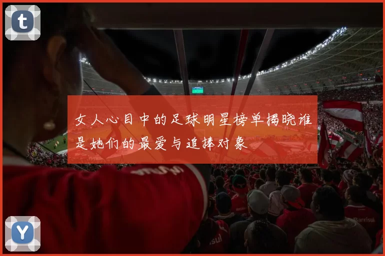女人心目中的足球明星榜单揭晓谁是她们的最爱与追捧对象