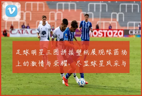 足球明星三图拼接壁纸展现绿茵场上的激情与荣耀，尽显球星风采与魅力